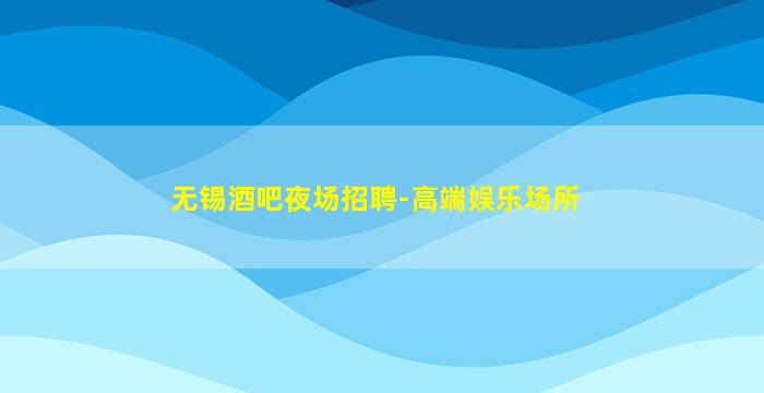无锡酒吧夜场招聘-高端娱乐场所
